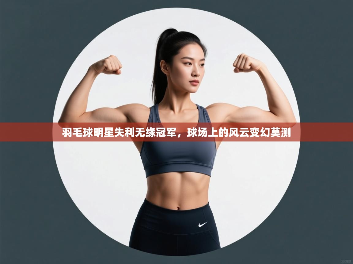 羽毛球明星失利无缘冠军,球场上的风云变幻莫测 第2张